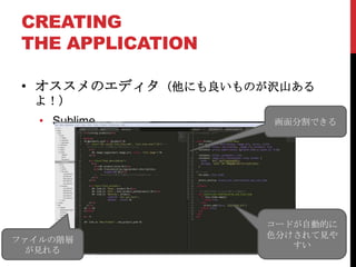 CREATING
 THE APPLICATION

 • オススメのエディタ（他にも良いものが沢山ある
  よ！）
   • Sublime         画面分割できる




                     コードが自動的に
                     色分けされて見や
ファイルの階層
                        すい
  が見れる
 