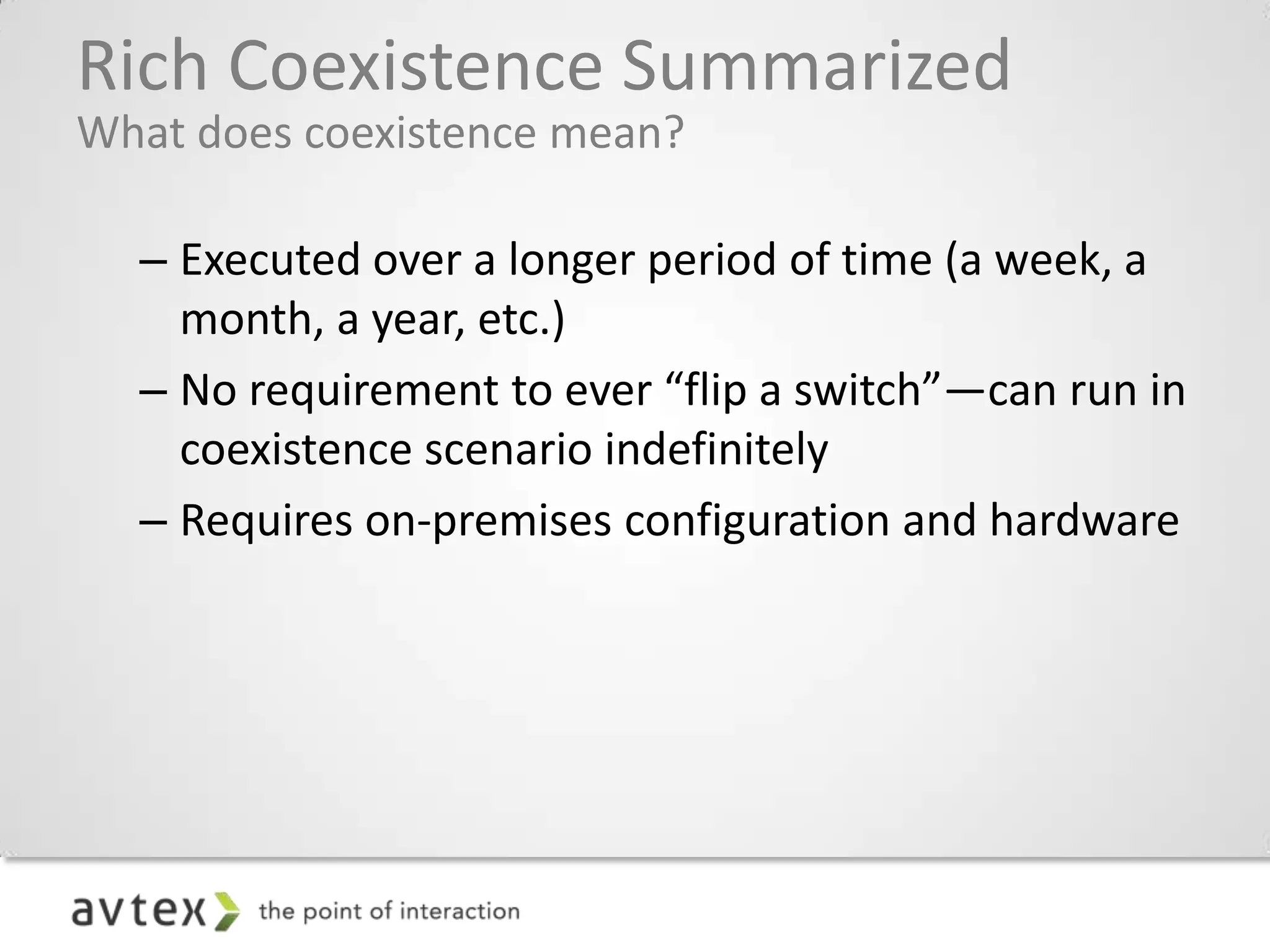 Rich Coexistence Summarized
What does coexistence mean?

  – Executed over a longer period of time (a week, a
    month, a year, etc.)
  – No requirement to ever “flip a switch”—can run in
    coexistence scenario indefinitely
  – Requires on-premises configuration and hardware
 