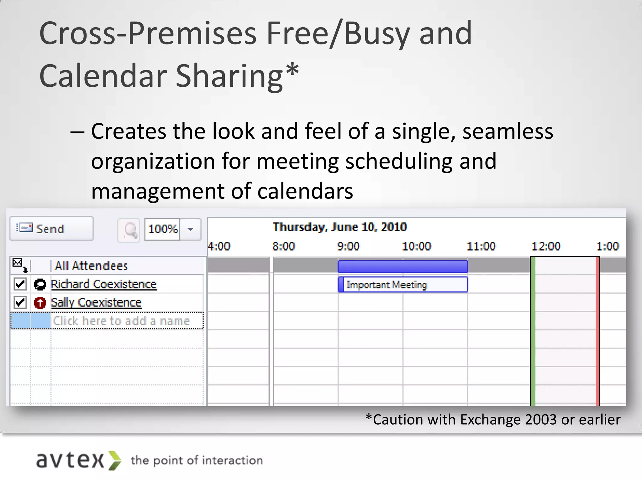 Cross-Premises Free/Busy and
Calendar Sharing*
  – Creates the look and feel of a single, seamless
    organization for meeting scheduling and
    management of calendars
  – Works with any supported Outlook client; the
    heavy lifting is done by the Exchange Server 2010
    CAS servers and the MS Federation Gateway,
    making this transparent to the end user.



                              *Caution with Exchange 2003 or earlier
 