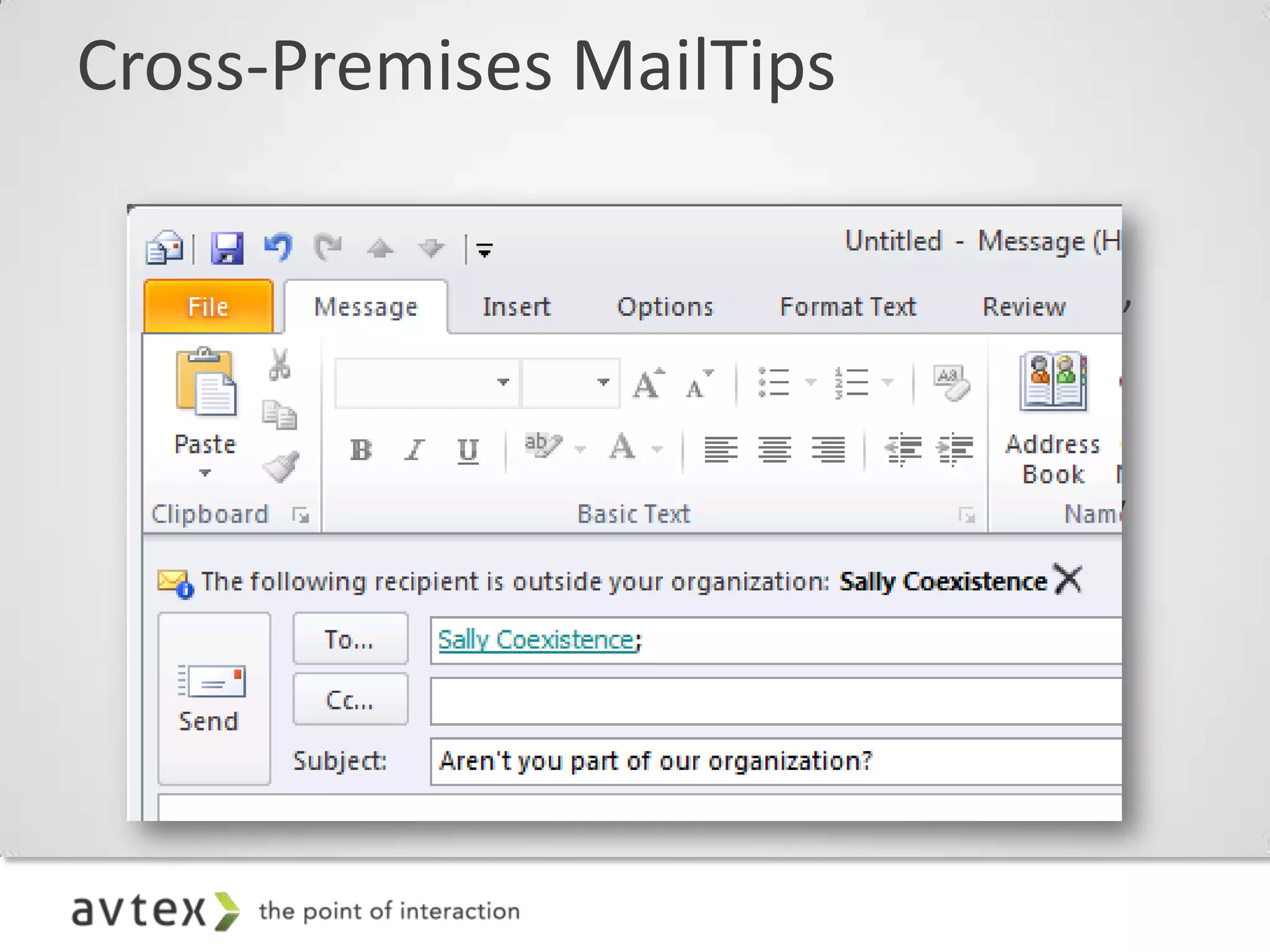 Cross-Premises MailTips

 – Creates the look and feel of a single, seamless
   organization. Correct evaluation of “Internal to”
   vs. “External to” organization context
 – Allows awareness and correct Outlook 2010
   representation of MailTips for size and quantity
   limits on DGs, etc.
 