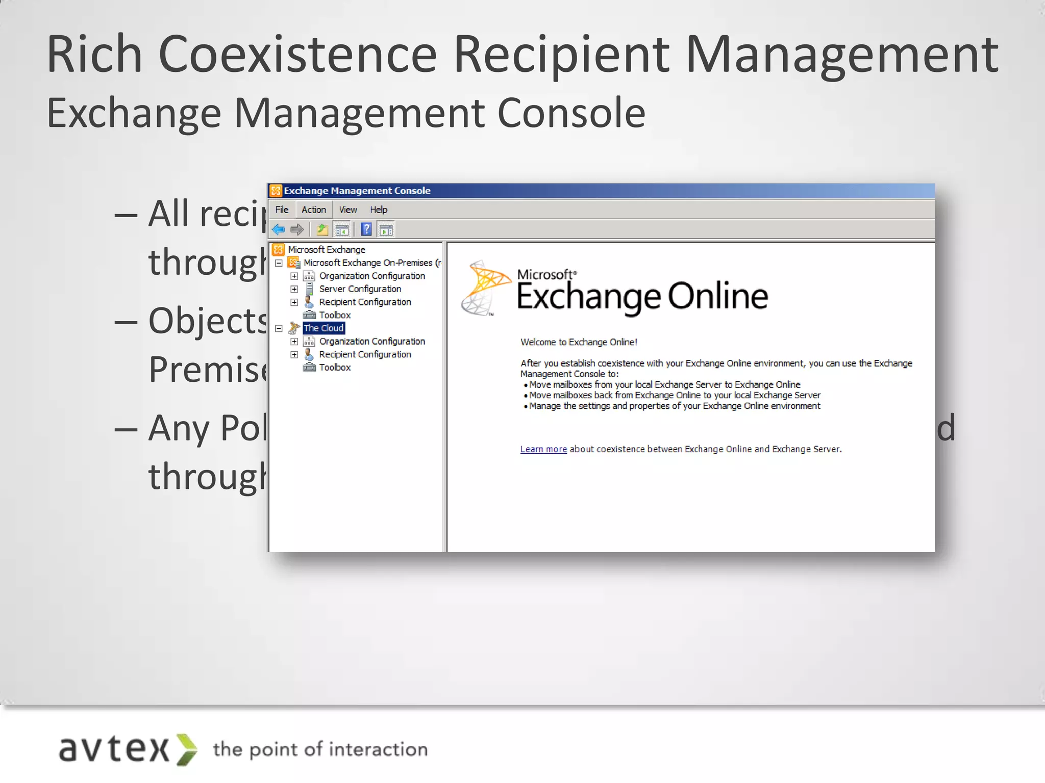 Rich Coexistence Recipient Management
Exchange Management Console

   – All recipient management should be performed
     through EMC 2010 SP1
   – Objects should be created through the On-
     Premises node
   – Any Policies (e.g. OWA Policy) should be assigned
     through the Cloud node
 