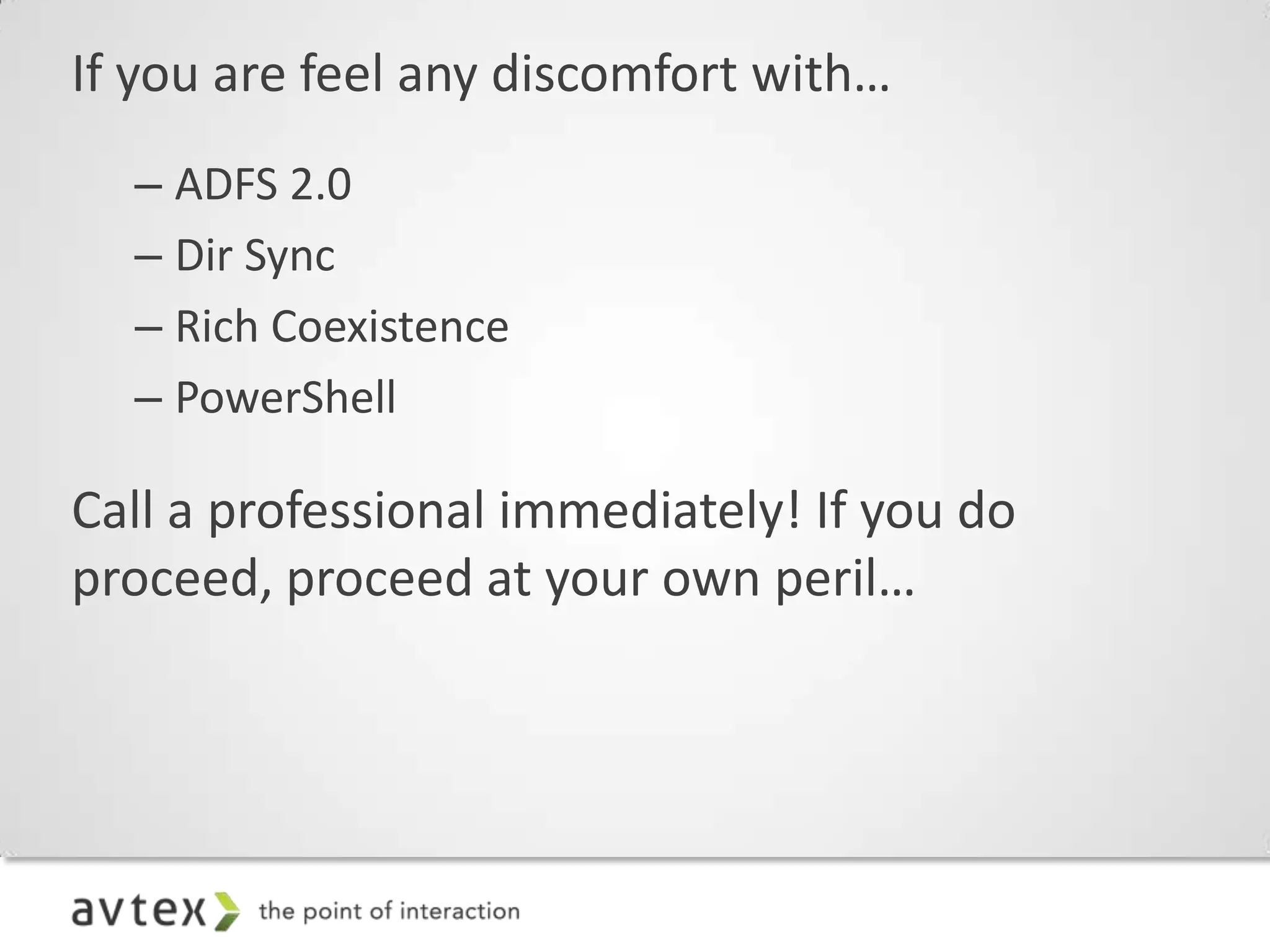 If you are feel any discomfort with…
  – ADFS 2.0
  – Dir Sync
  – Rich Coexistence
  – PowerShell

Call a professional immediately! If you do
proceed, proceed at your own peril…
 