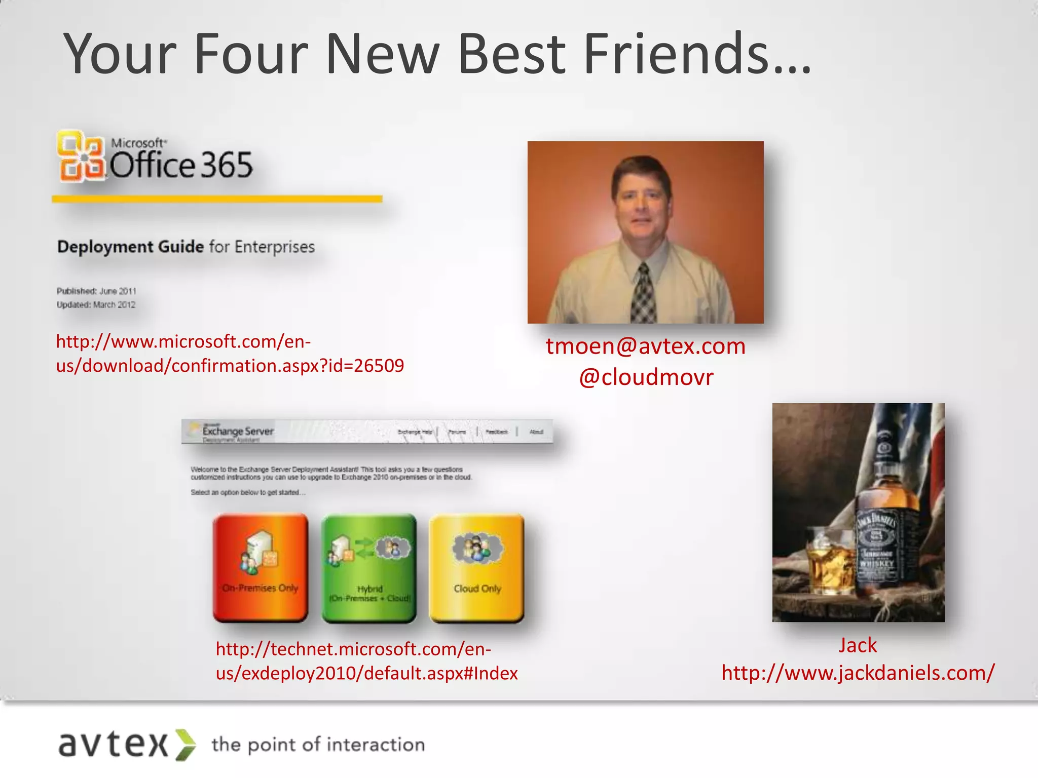 Your Four New Best Friends…



http://www.microsoft.com/en-                          tmoen@avtex.com
us/download/confirmation.aspx?id=26509
                                                        @cloudmovr




                 http://technet.microsoft.com/en-                             Jack
                 us/exdeploy2010/default.aspx#Index                http://www.jackdaniels.com/
 