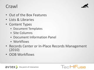 Crawl
• Out of the Box Features
• Lists & Libraries
• Content Types
     Document Templates
     Site Columns
     Document Information Panel
     Workflows
• Records Center or In-Place Records Management
  (2010)
• OOB Workflows
 