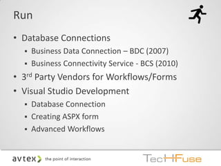 Run
• Database Connections
   Business Data Connection – BDC (2007)
   Business Connectivity Service - BCS (2010)

• 3rd Party Vendors for Workflows/Forms
• Visual Studio Development
   Database Connection
   Creating ASPX form
   Advanced Workflows
 