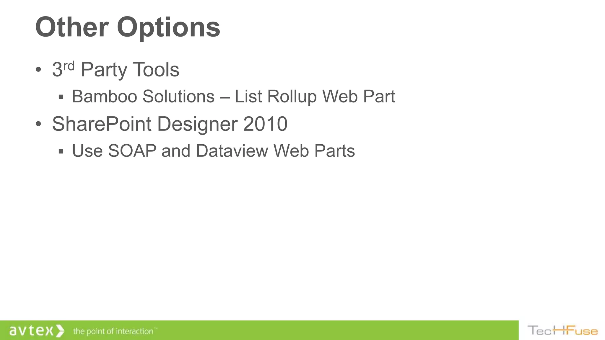 Other Options
• 3rd Party Tools
   Bamboo Solutions – List Rollup Web Part
• SharePoint Designer 2010
   Use SOAP and Dataview Web Parts
 