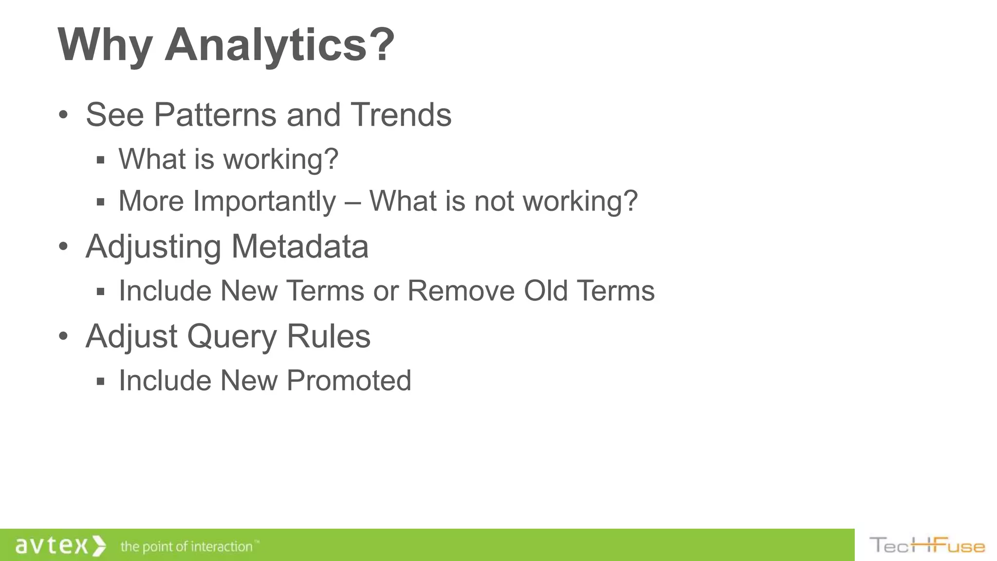 Why Analytics?
• See Patterns and Trends
   What is working?
   More Importantly – What is not working?
• Adjusting Metadata
   Include New Terms or Remove Old Terms
• Adjust Query Rules
   Include New Promoted
 