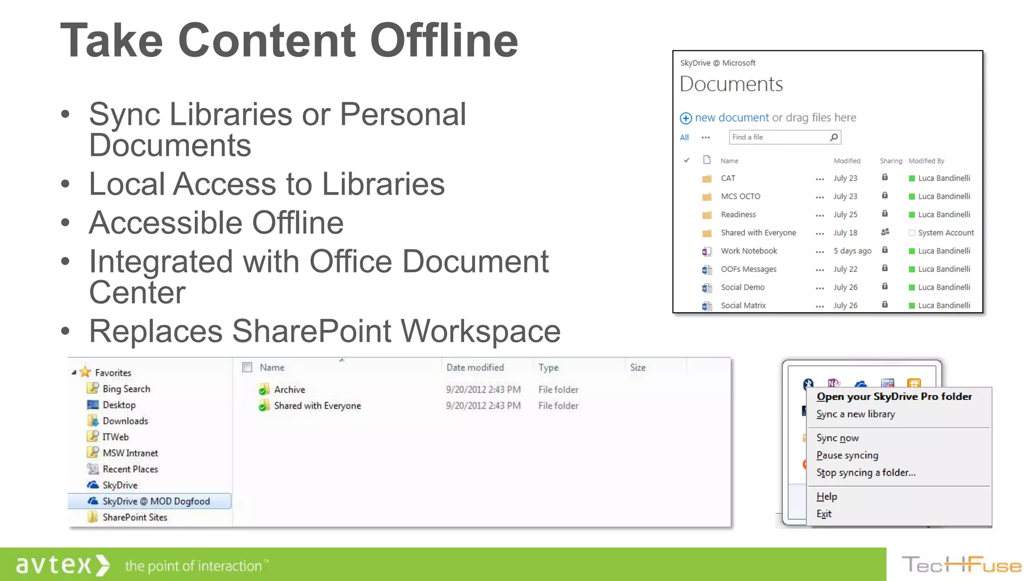 Take Content Offline
• Sync Libraries or Personal
  Documents
• Local Access to Libraries
• Accessible Offline
• Integrated with Office Document
  Center
• Replaces SharePoint Workspace
 