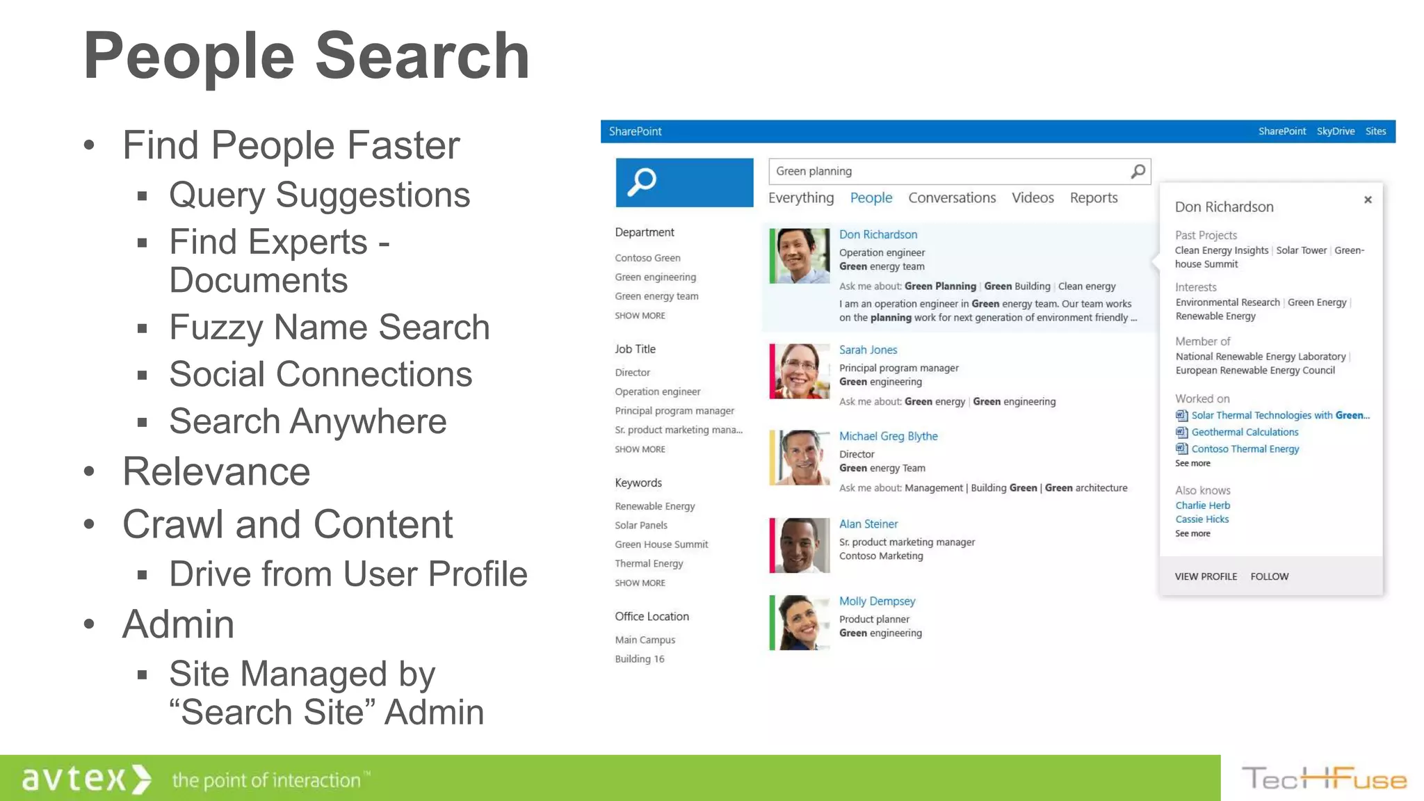 People Search
• Find People Faster
   Query Suggestions
   Find Experts -
    Documents
   Fuzzy Name Search
   Social Connections
   Search Anywhere
• Relevance
• Crawl and Content
   Drive from User Profile
• Admin
   Site Managed by
    “Search Site” Admin
 
