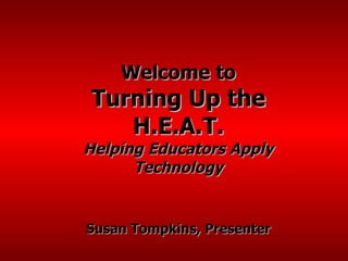 Welcome to Turning Up the H.E.A.T. Helping Educators Apply Technology Susan Tompkins, Presenter 