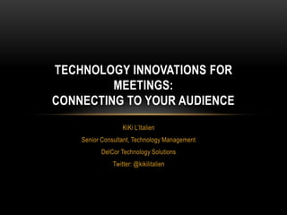 TECHNOLOGY INNOVATIONS FOR
         MEETINGS:
CONNECTING TO YOUR AUDIENCE
                  KiKi L’Italien
    Senior Consultant, Technology Management
          DelCor Technology Solutions
              Twitter: @kikilitalien
 