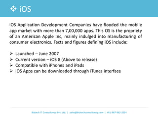iOS 
iOS Application Development Companies have flooded the mobile app market with more than 7,00,000 apps. This OS is th...