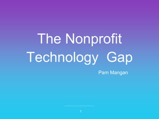The Nonprofit
Technology Gap
1
Pam Mangan
 