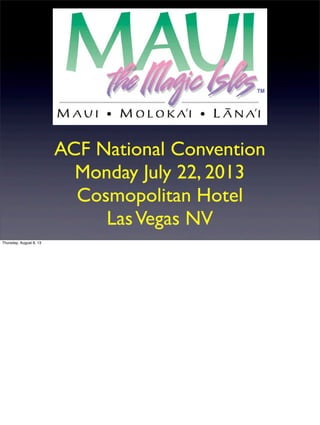 ACF National Convention
Monday July 22, 2013
Cosmopolitan Hotel
LasVegas NV
Thursday, August 8, 13
 