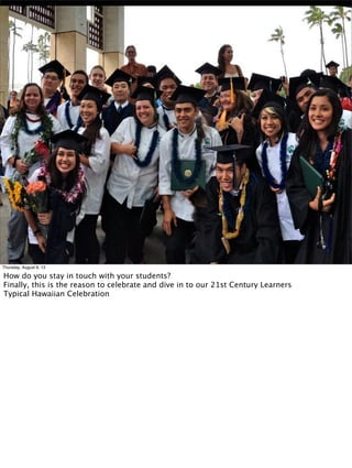 Thursday, August 8, 13
How do you stay in touch with your students?
Finally, this is the reason to celebrate and dive in to our 21st Century Learners
Typical Hawaiian Celebration
 