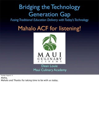 Bridging the Technology
Generation Gap
FusingTraditional Education Delivery withToday’sTechnology
Dean Louie
Maui Culinary Academy
Mahalo ACF for listening!
Thursday, August 8, 13
Aloha,
Mahalo and Thanks for taking time to be with us today.
 