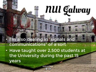NUI Galway 
• As a lecturer, I’m also dealing in “signals 
and communications” of a sort 
• Have taught over 2,500 students at the 
University during the past 15 years 
• Doing social media research at Insight 
toms at flickr 
 