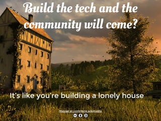 Build the tech and the 
community will come? 
It’s like you’re building a lonely house 
Mayqel at commons.wikimedia 
 