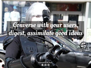 Converse with your users, 
digest, assimilate good ideas 
brunogirin at flickr 
 