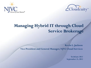 Managing Hybrid IT through Cloud
Service Brokerage
Kevin L. Jackson
Vice President and General Manager, NJVC Cloud Services
TechGate 2013
September 21, 2013
 