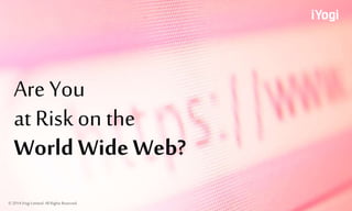 Are You
at Risk on the
World Wide Web?
© 2014 iYogi Limited. All Rights Reserved.
 