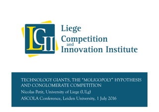 TECHNOLOGY GIANTS, THE “MOLIGOPOLY” HYPOTHESIS
AND CONGLOMERATE COMPETITION
Nicolas Petit, University of Liege (ULg)
ASCOLA Conference, Leiden University, 1 July 2016
 