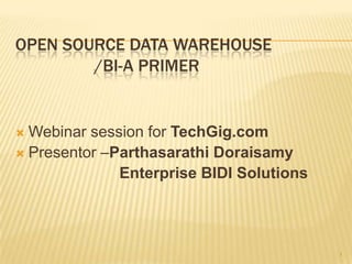 OPEN SOURCE DATA WAREHOUSE
        /BI-A PRIMER


 Webinar session for TechGig.com
 Presentor –Parthasarathi Doraisamy
              Enterprise BIDI Solutions




                                          1
 