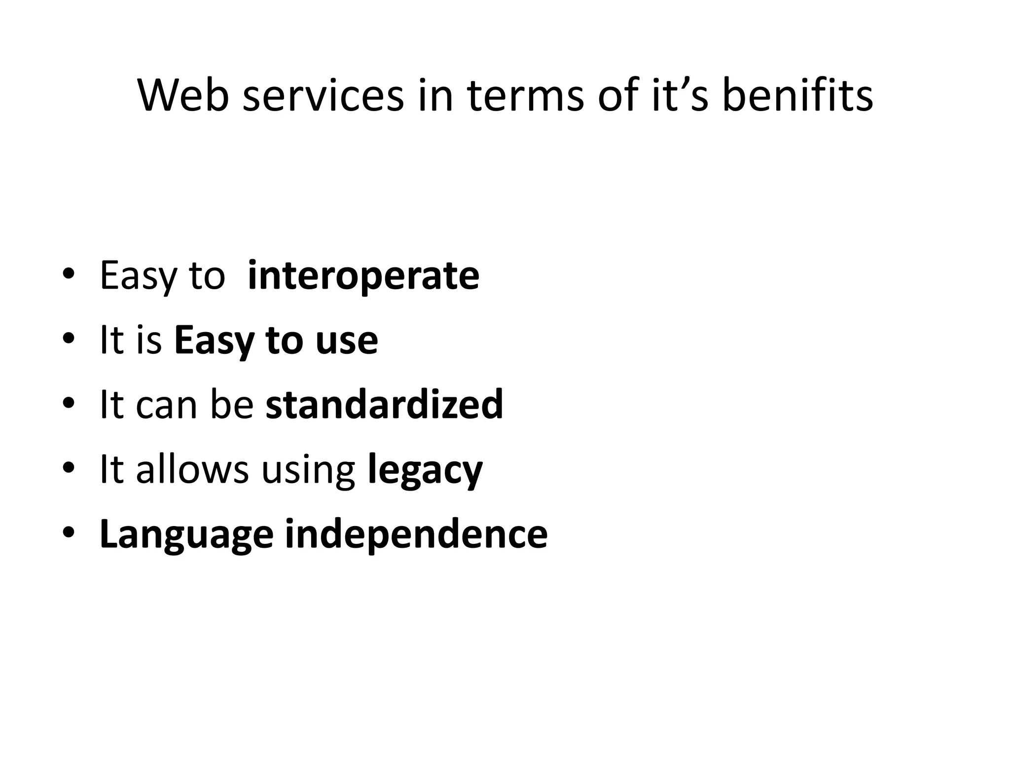 Web services in terms of it’s benifits
• Easy to interoperate
• It is Easy to use
• It can be standardized
• It allows using legacy
• Language independence
 