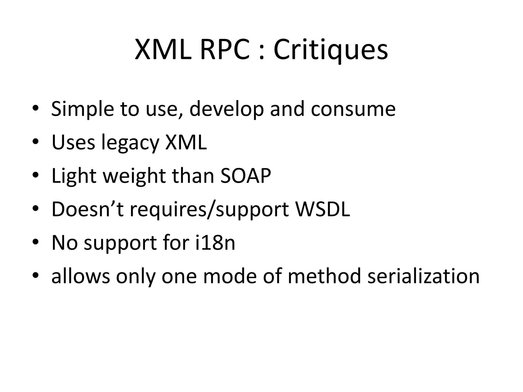 XML RPC : Critiques
• Simple to use, develop and consume
• Uses legacy XML
• Light weight than SOAP
• Doesn’t requires/support WSDL
• No support for i18n
• allows only one mode of method serialization
 