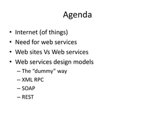 Agenda
• Internet (of things)
• Need for web services
• Web sites Vs Web services
• Web services design models
– The “dummy” way
– XML RPC
– SOAP
– REST
 