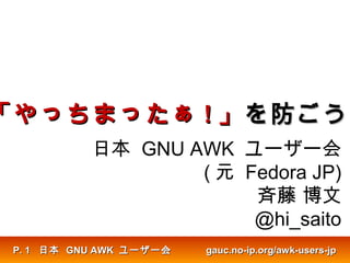 「やっちまったぁ「やっちまったぁ !! 」」を防ごうを防ごう
日本 GNU AWK ユーザー会
( 元 Fedora JP)
斉藤 博文
@hi_saito
日本日本 GNU AWKGNU AWK ユーザー会ユーザー会 gauc.no-ip.org/awk-users-jpgauc.no-ip.org/awk-users-jpP.P. 11
 