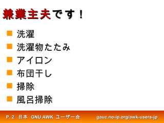 兼業主夫兼業主夫ですです !!
日本日本 GNU AWKGNU AWK ユーザー会ユーザー会 gauc.no-ip.org/awk-users-jpgauc.no-ip.org/awk-users-jpP.P. 22
 洗濯
 洗濯物たたみ
 アイロン
 布団干し
 掃除
 風呂掃除
 