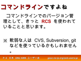 コマンドラインコマンドラインですよねですよね
コマンドラインでのバージョン管
理として、きっと RCS を使われて
いることと思います。
※ 軟弱な人は CVS, Subversion, git
などを使っているかもしれません
。
日本日本 GNU AWKGNU AWK ユーザー会ユーザー会 gauc.no-ip.org/awk-users-jpgauc.no-ip.org/awk-users-jpP.P. 66
 