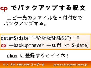 cpcp でバックアップする呪文でバックアップする呪文
コピー先のファイルを日付付きで
バックアップする。
alias に登録するとイイネ !
日本日本 GNU AWKGNU AWK ユーザー会ユーザー会 gauc.no-ip.org/awk-users-jpgauc.no-ip.org/awk-users-jpP.P. 88
 