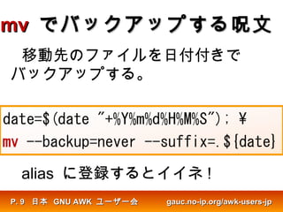 mvmv でバックアップする呪文でバックアップする呪文
移動先のファイルを日付付きで
バックアップする。
alias に登録するとイイネ !
日本日本 GNU AWKGNU AWK ユーザー会ユーザー会 gauc.no-ip.org/awk-users-jpgauc.no-ip.org/awk-users-jpP.P. 99
 