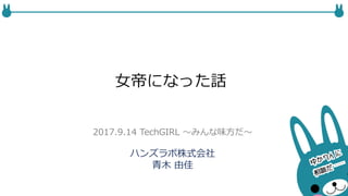 女帝になった話
ハンズラボ株式会社
青木 由佳
2017.9.14 TechGIRL 〜みんな味方だ〜
 