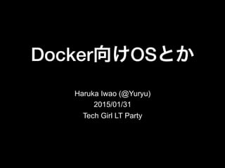 Docker向けOSとか!
Haruka Iwao (@Yuryu)
2015/01/31
Tech Girl LT Party
 