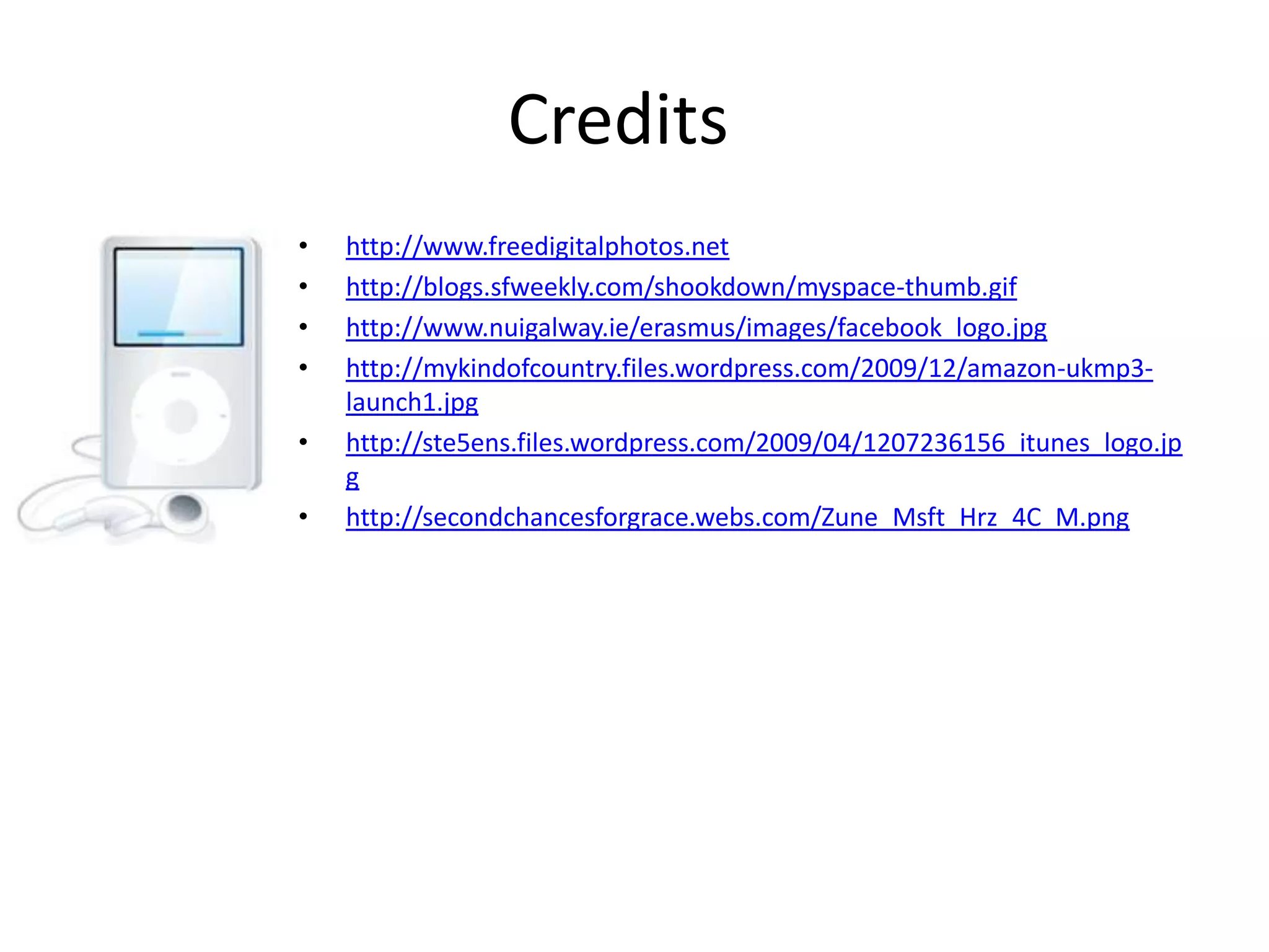Credits http://www.freedigitalphotos.nethttp://blogs.sfweekly.com/shookdown/myspace-thumb.gifhttp://www.nuigalway.ie/erasmus/images/facebook_logo.jpghttp://mykindofcountry.files.wordpress.com/2009/12/amazon-ukmp3-launch1.jpghttp://ste5ens.files.wordpress.com/2009/04/1207236156_itunes_logo.jpghttp://secondchancesforgrace.webs.com/Zune_Msft_Hrz_4C_M.png