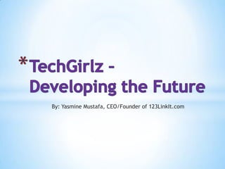 TechGirlz – Developing the Future By: Yasmine Mustafa, CEO/Founder of 123LinkIt.com 