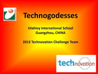Technogodesses
  Utahloy International School
      Guangzhou, CHINA

2013 Technovation Challenge Team
 
