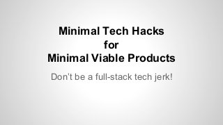 Minimal Tech Hacks
for
Minimal Viable Products
Don’t be a full-stack tech jerk!

 