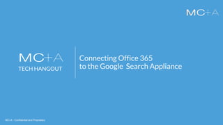 MC+A - Confidential and ProprietaryMC+A - Confidential and Proprietary
TECH HANGOUT
Connecting Office 365
to the Google Search Appliance
 