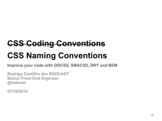 1/
CSS Coding Conventions
CSS Naming Conventions
Improve your code with OOCSS, SMACSS, DRY and BEM
Rodrigo Castilho aka RODCAST
Senior Front End Engineer
@rodcast
07/10/2014
 