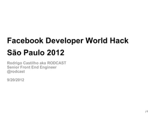 Facebook Developer World Hack
São Paulo 2012
Rodrigo Castilho aka RODCAST
Senior Front End Engineer
@rodcast

9/20/2012




                                1
 
