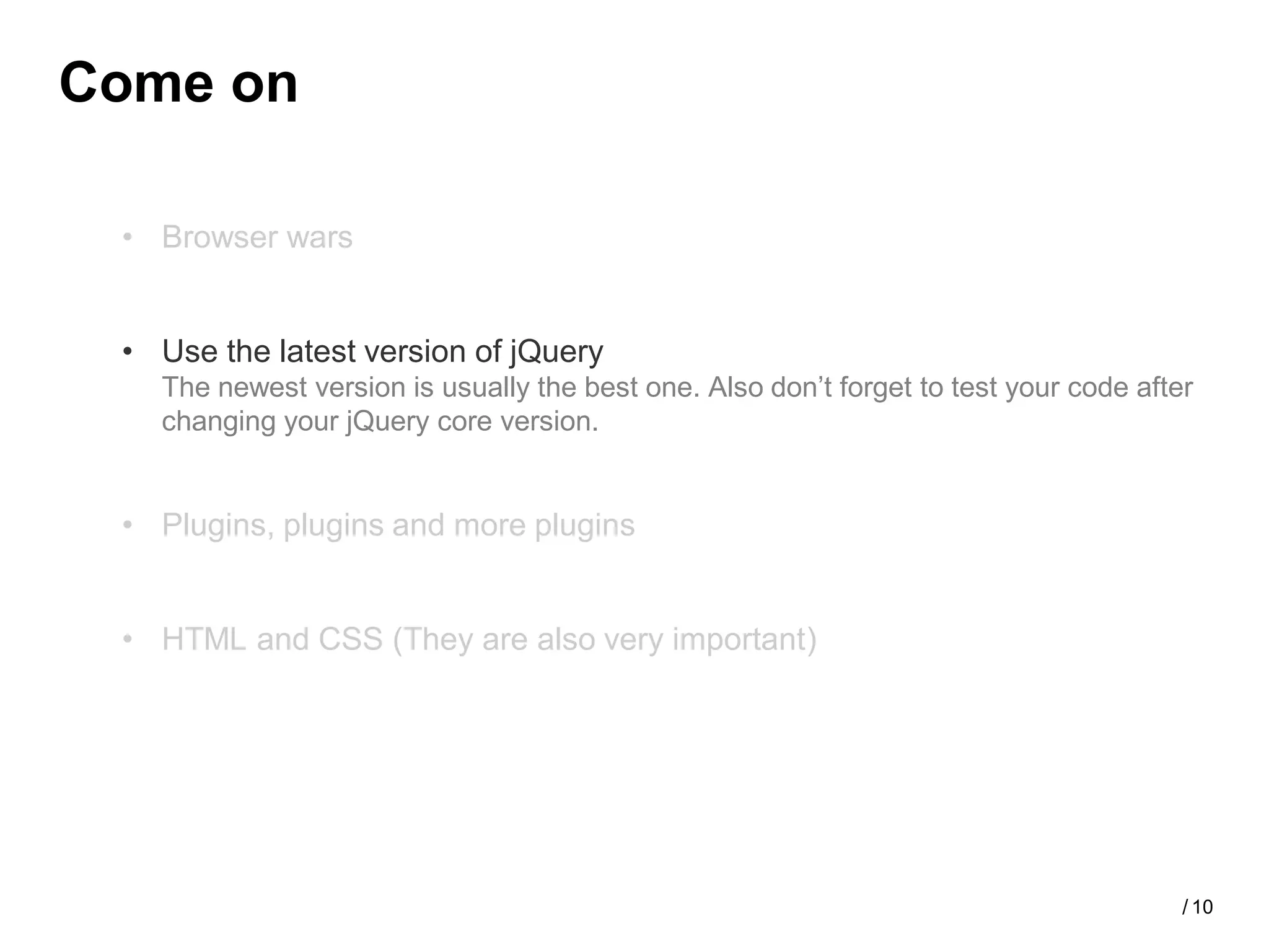Come on

 • Browser wars


 • Use the latest version of jQuery
   The newest version is usually the best one. Also don’t forget to test your code after
   changing your jQuery core version.


 • Plugins, plugins and more plugins


 • HTML and CSS (They are also very important)




                                                                                       / 10
 