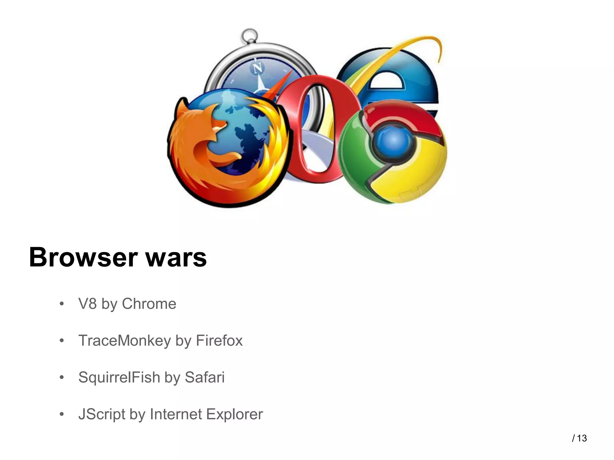 Browser wars
  • V8 by Chrome

  • TraceMonkey by Firefox

  • SquirrelFish by Safari

  • JScript by Internet Explorer
                                   / 13
 