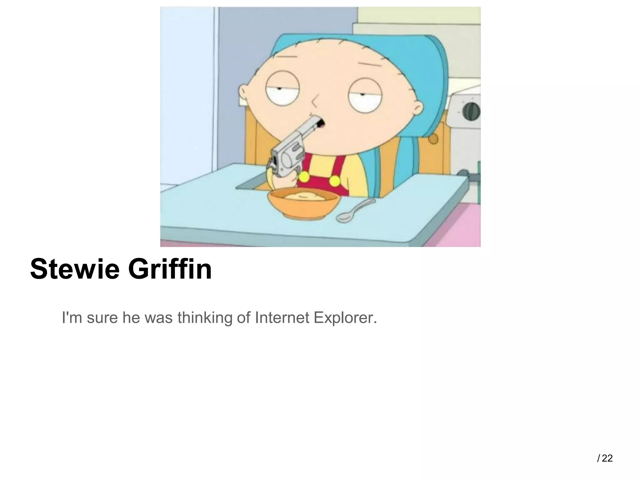 Stewie Griffin
  I'm sure he was thinking of Internet Explorer.




                                                   / 22
 