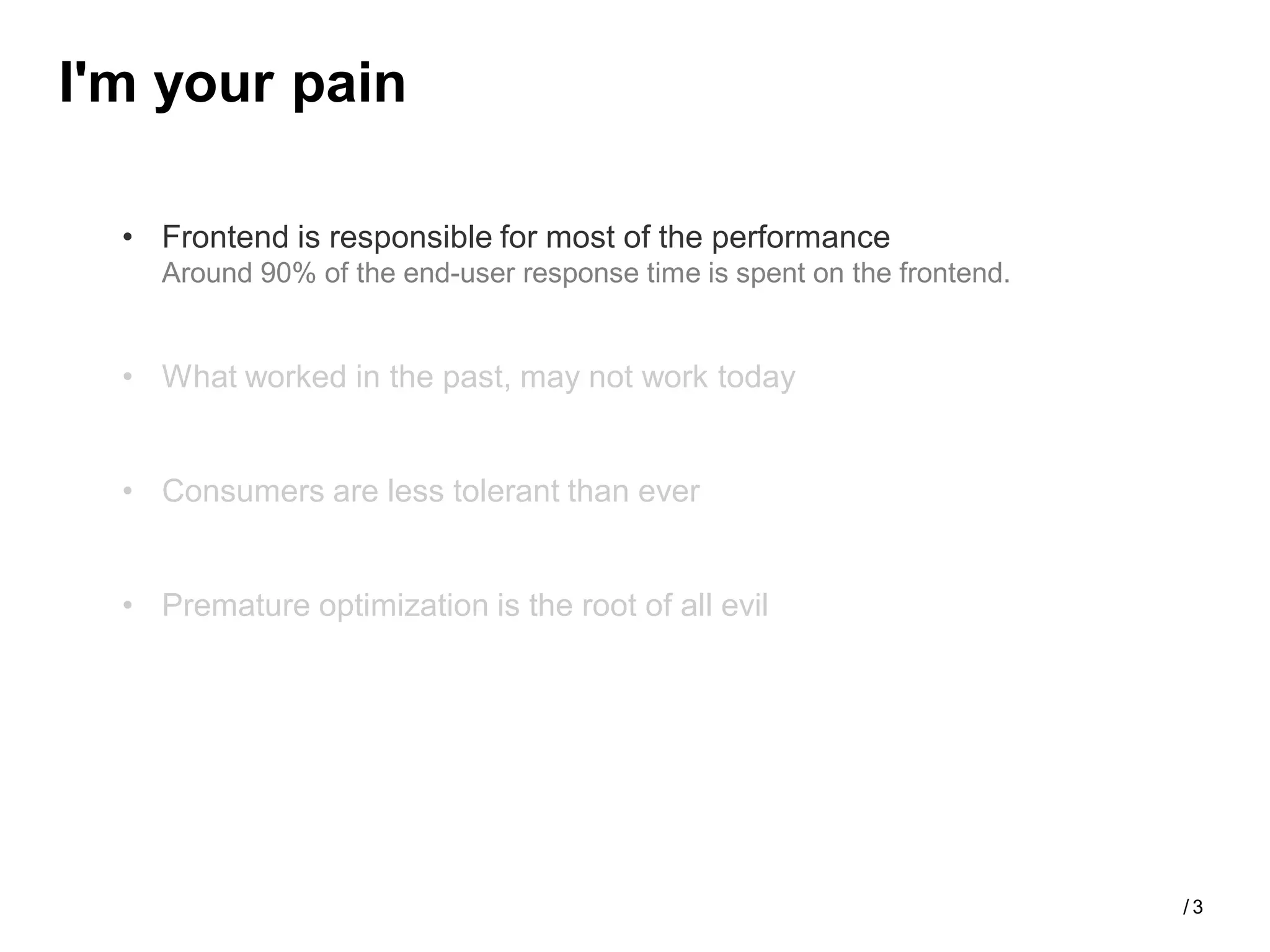 I'm your pain

  • Frontend is responsible for most of the performance
    Around 90% of the end-user response time is spent on the frontend.


  • What worked in the past, may not work today


  • Consumers are less tolerant than ever


  • Premature optimization is the root of all evil




                                                                         /3
 