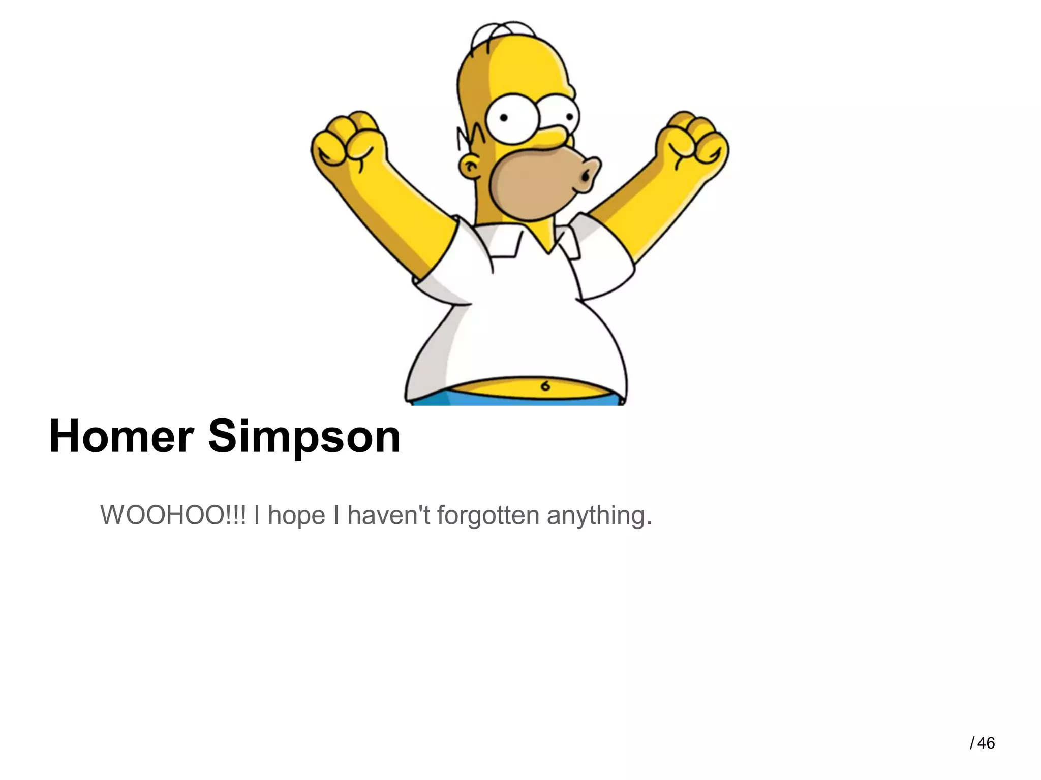 Homer Simpson
 WOOHOO!!! I hope I haven't forgotten anything.




                                                  / 46
 
