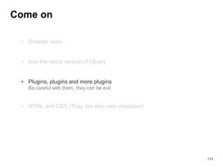 Come on

 • Browser wars


 • Use the latest version of jQuery


 • Plugins, plugins and more plugins
   Be careful with them, they can be evil.


 • HTML and CSS (They are also very important)




                                                 / 11
 